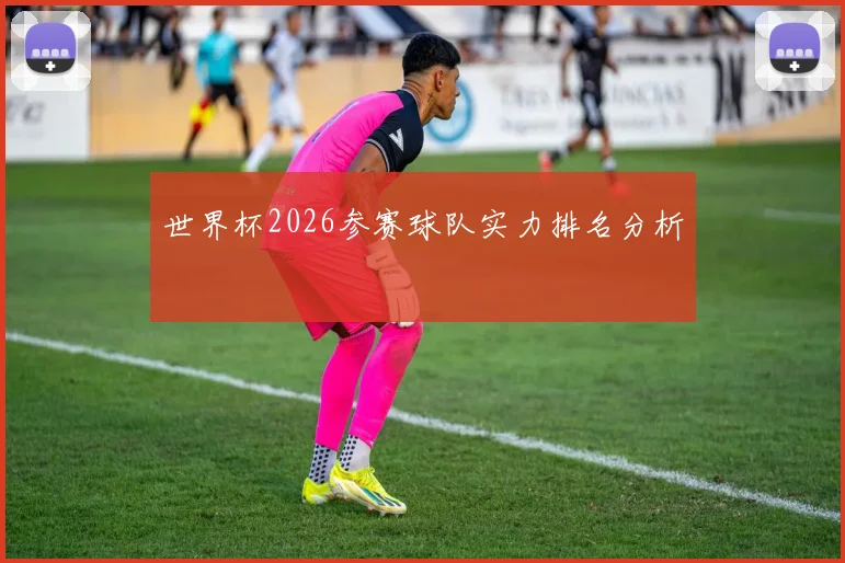 世界杯2026参赛球队实力排名分析
