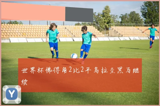 世界杯佛得角2比2平乌拉圭黑马继续