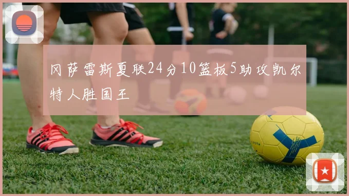 冈萨雷斯夏联24分10篮板5助攻凯尔特人胜国王